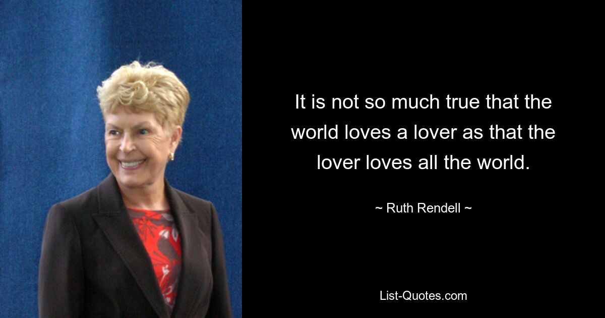 It is not so much true that the world loves a lover as that the lover loves all the world. — © Ruth Rendell