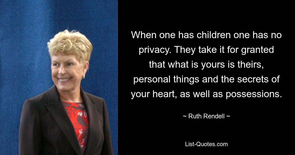 When one has children one has no privacy. They take it for granted that what is yours is theirs, personal things and the secrets of your heart, as well as possessions. — © Ruth Rendell