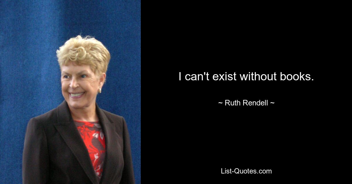 I can't exist without books. — © Ruth Rendell