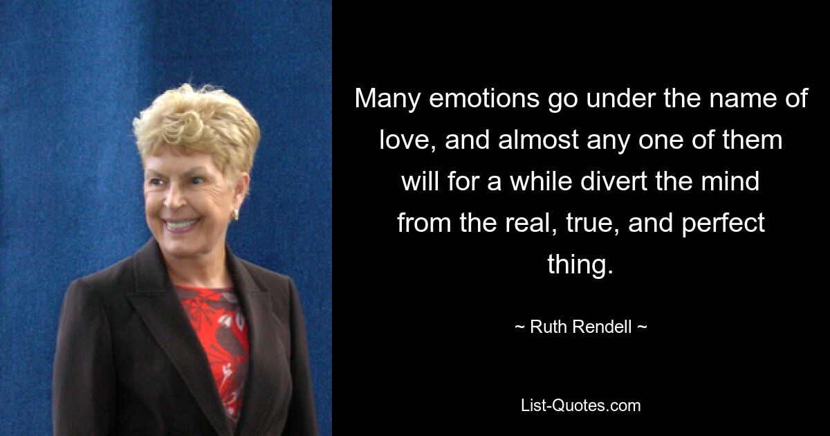 Many emotions go under the name of love, and almost any one of them will for a while divert the mind from the real, true, and perfect thing. — © Ruth Rendell