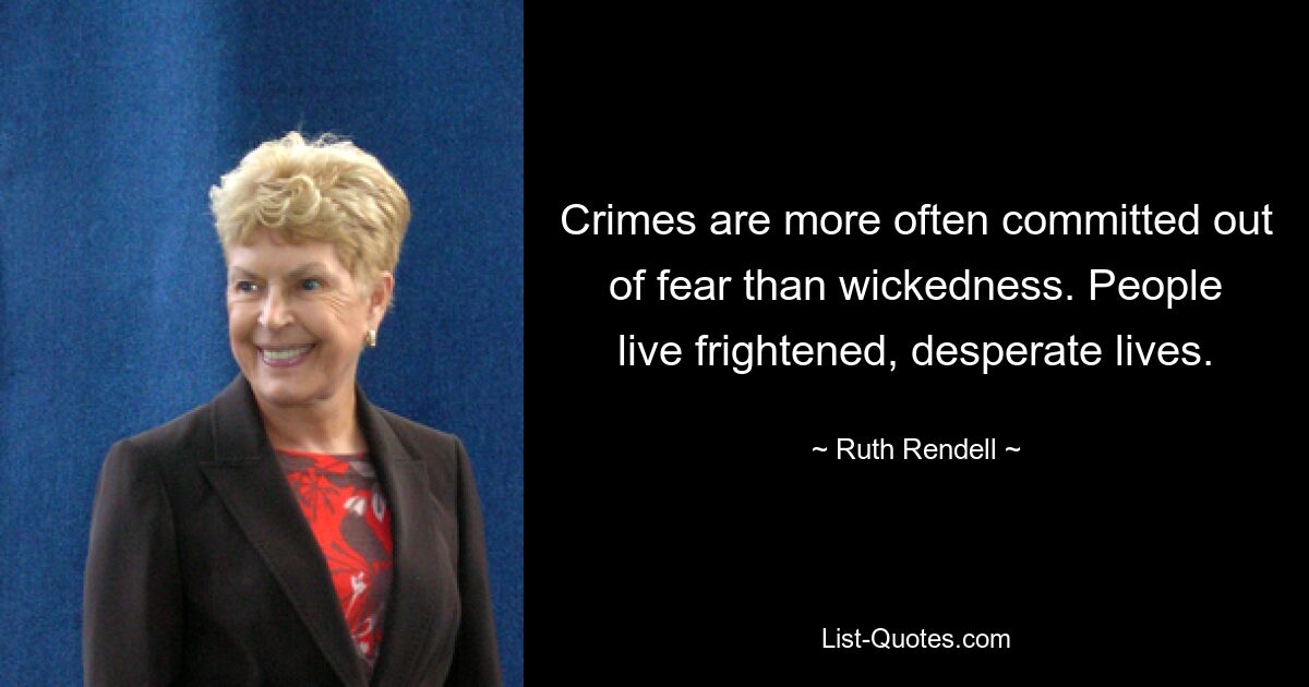 Crimes are more often committed out of fear than wickedness. People live frightened, desperate lives. — © Ruth Rendell