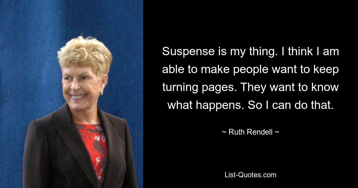 Suspense is my thing. I think I am able to make people want to keep turning pages. They want to know what happens. So I can do that. — © Ruth Rendell