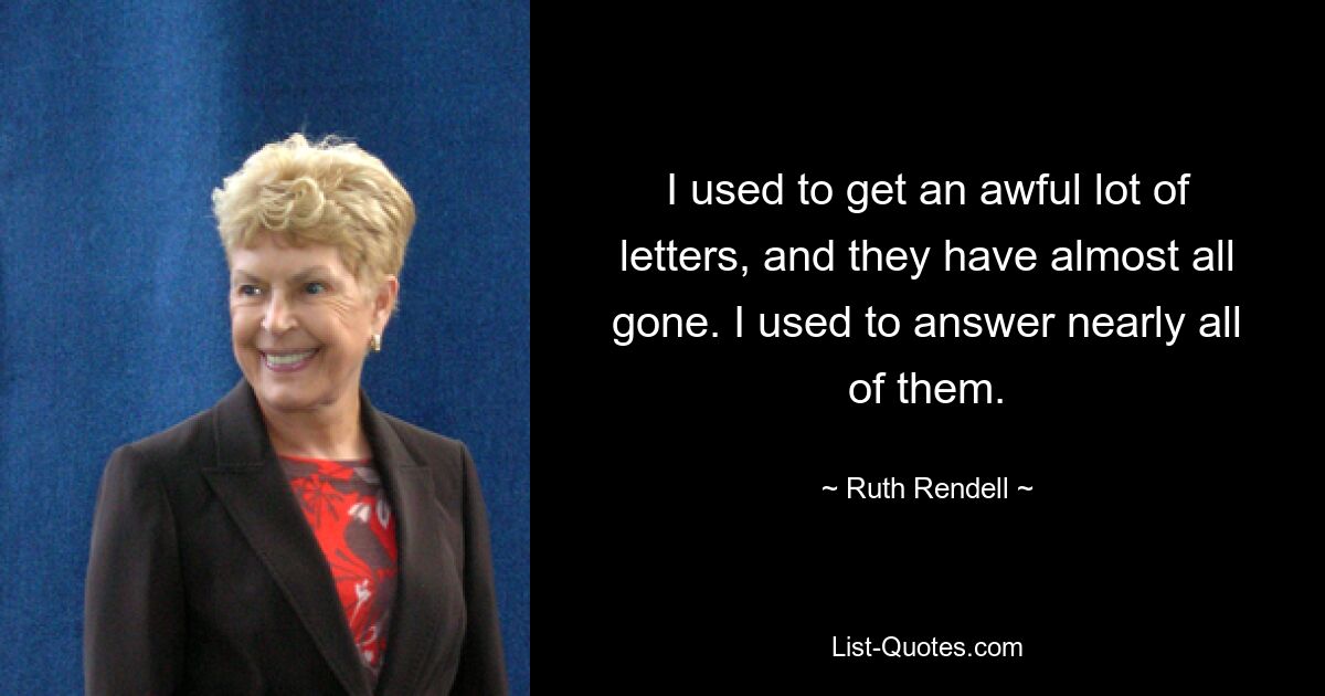 I used to get an awful lot of letters, and they have almost all gone. I used to answer nearly all of them. — © Ruth Rendell