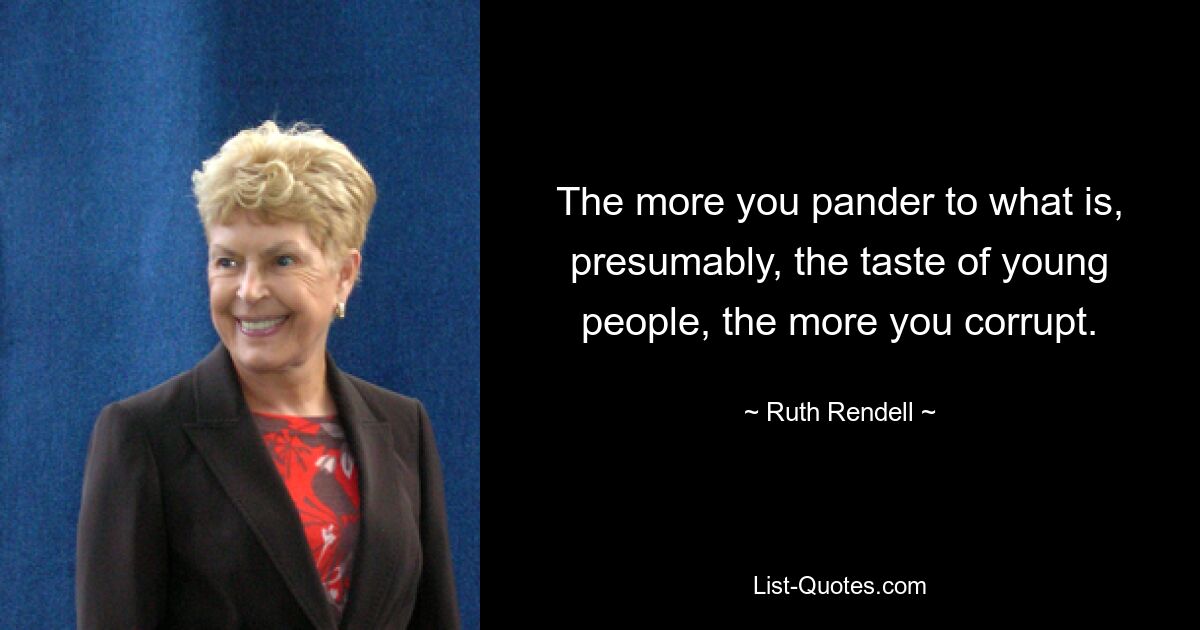 The more you pander to what is, presumably, the taste of young people, the more you corrupt. — © Ruth Rendell