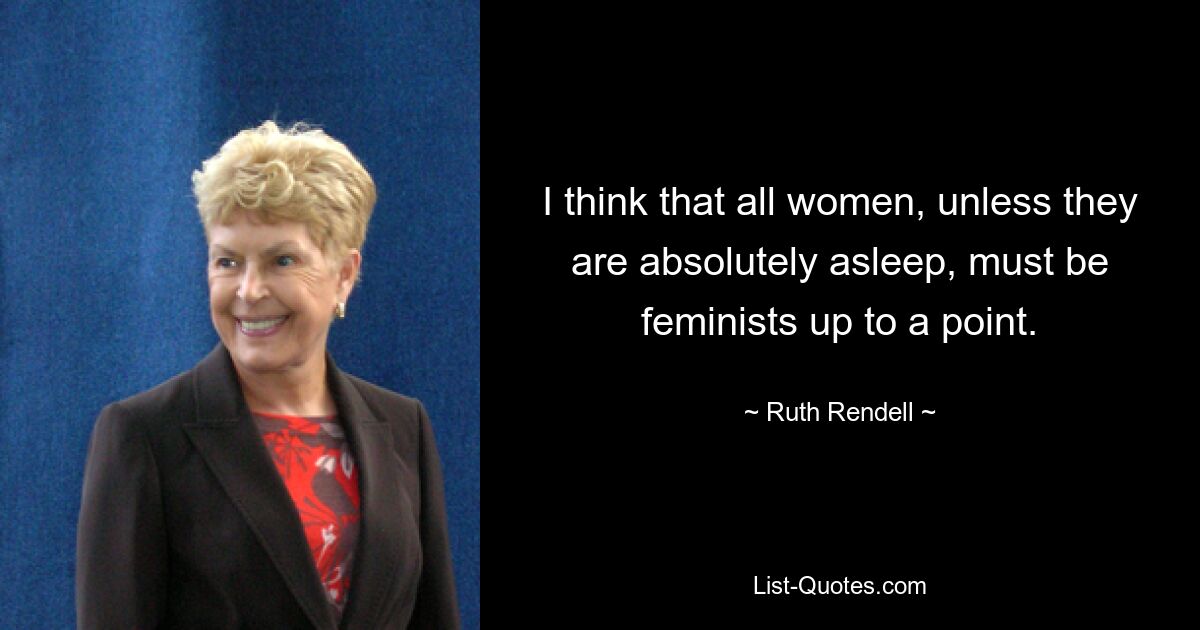 I think that all women, unless they are absolutely asleep, must be feminists up to a point. — © Ruth Rendell