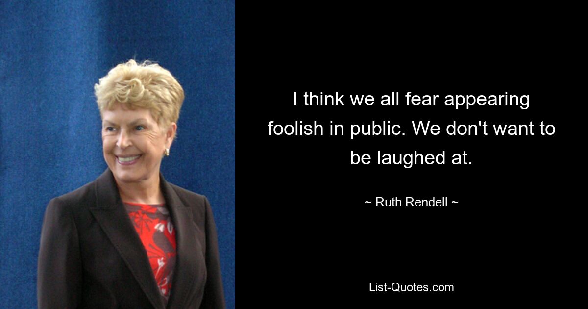 I think we all fear appearing foolish in public. We don't want to be laughed at. — © Ruth Rendell