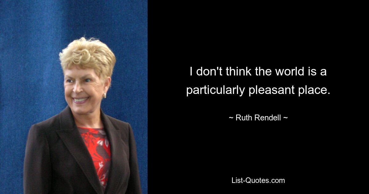 I don't think the world is a particularly pleasant place. — © Ruth Rendell