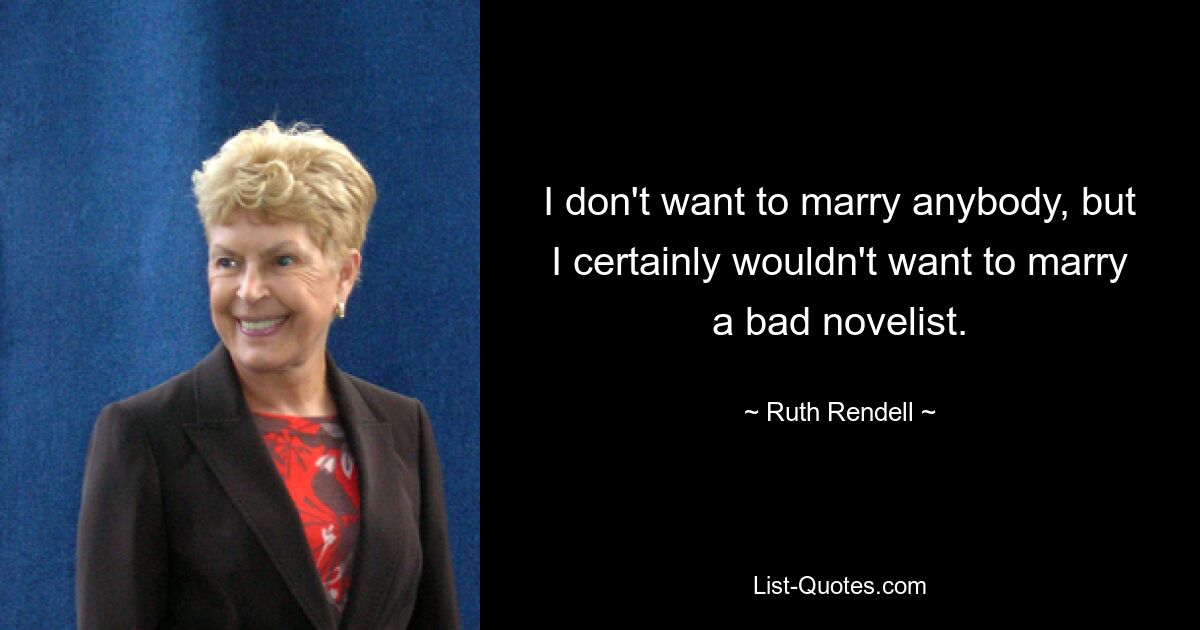 I don't want to marry anybody, but I certainly wouldn't want to marry a bad novelist. — © Ruth Rendell