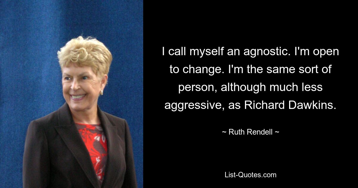 Ich bezeichne mich selbst als Agnostiker. Ich bin offen für Veränderungen. Ich bin der gleiche Typ Mensch, wenn auch viel weniger aggressiv, wie Richard Dawkins. — © Ruth Rendell