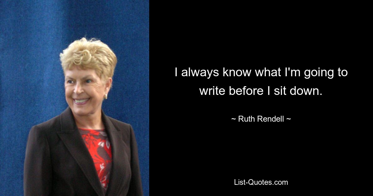 I always know what I'm going to write before I sit down. — © Ruth Rendell