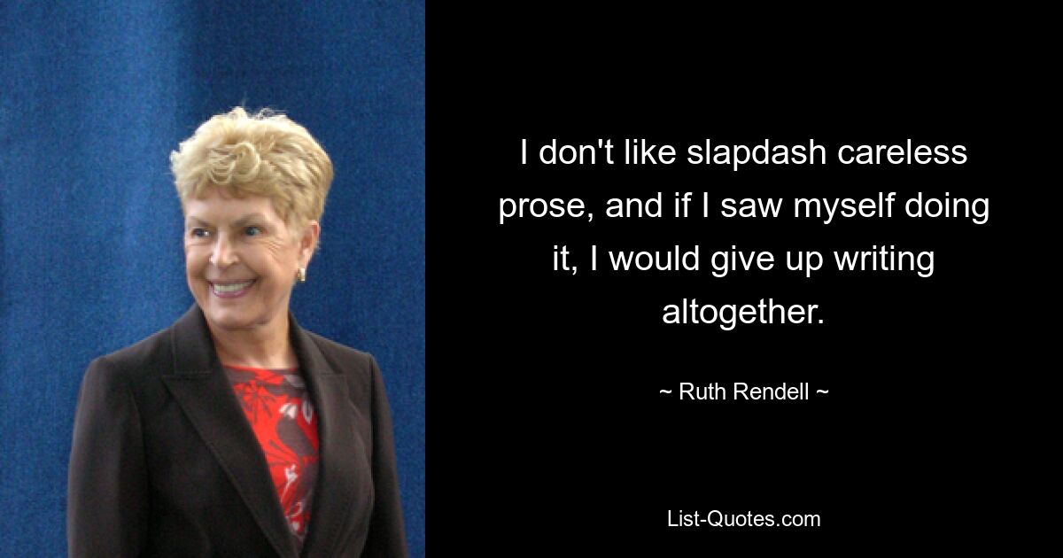 I don't like slapdash careless prose, and if I saw myself doing it, I would give up writing altogether. — © Ruth Rendell