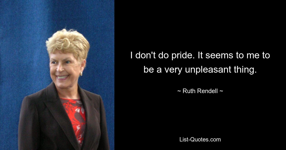 I don't do pride. It seems to me to be a very unpleasant thing. — © Ruth Rendell