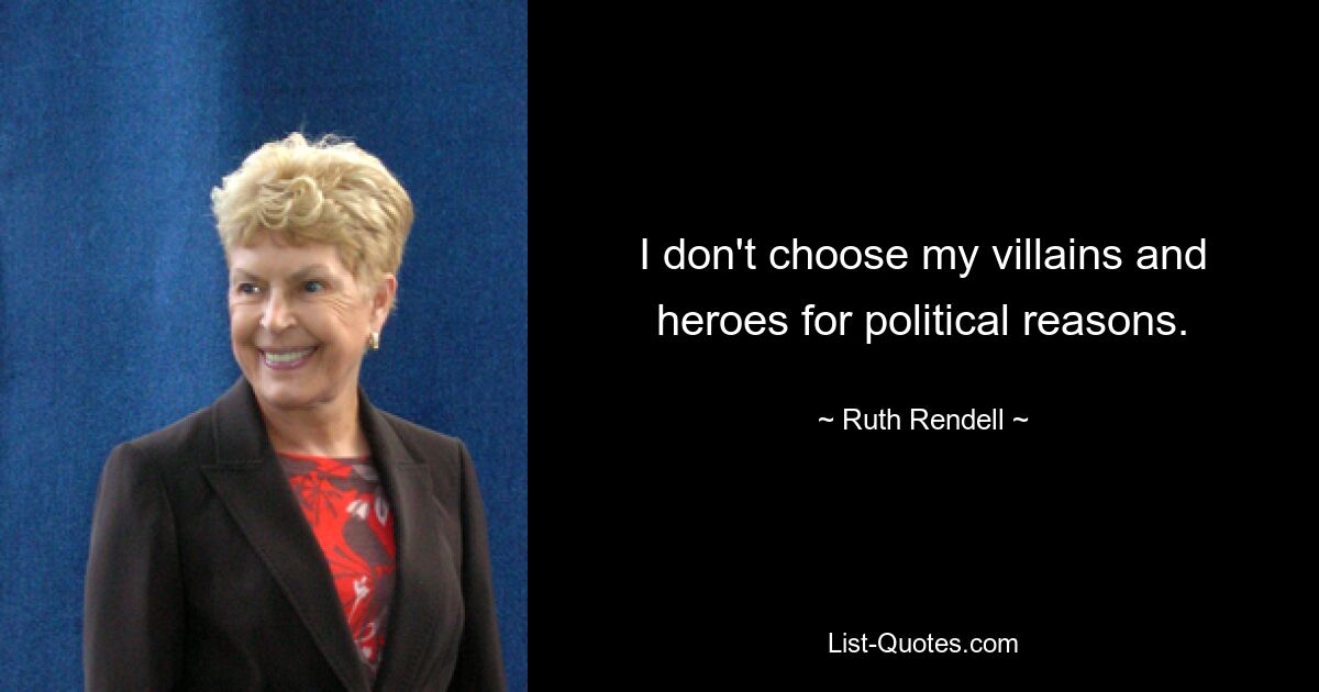 I don't choose my villains and heroes for political reasons. — © Ruth Rendell