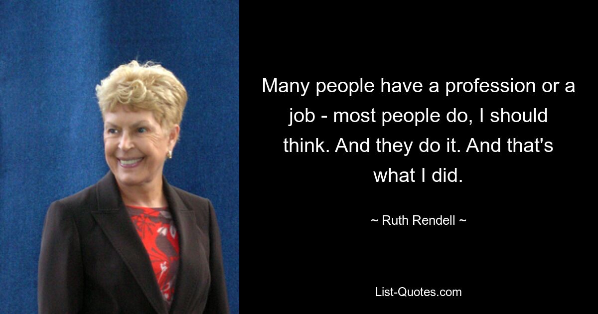 Many people have a profession or a job - most people do, I should think. And they do it. And that's what I did. — © Ruth Rendell