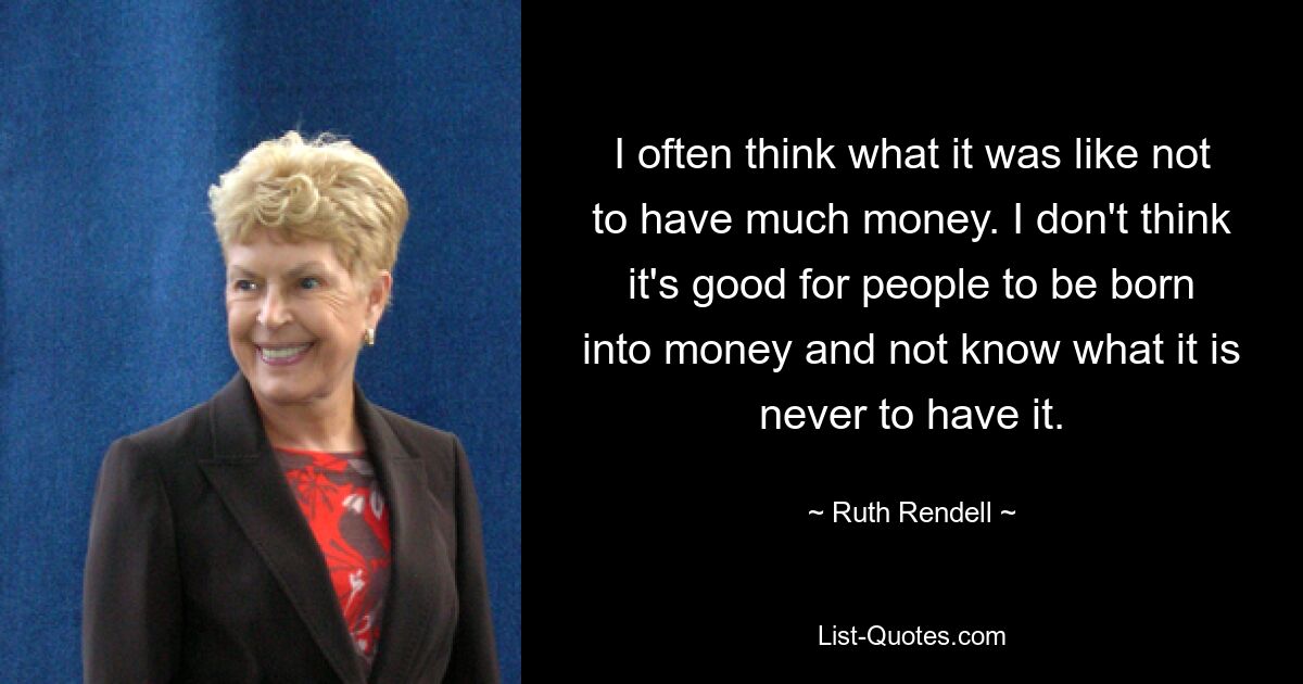 I often think what it was like not to have much money. I don't think it's good for people to be born into money and not know what it is never to have it. — © Ruth Rendell