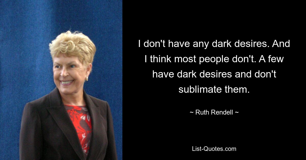 I don't have any dark desires. And I think most people don't. A few have dark desires and don't sublimate them. — © Ruth Rendell