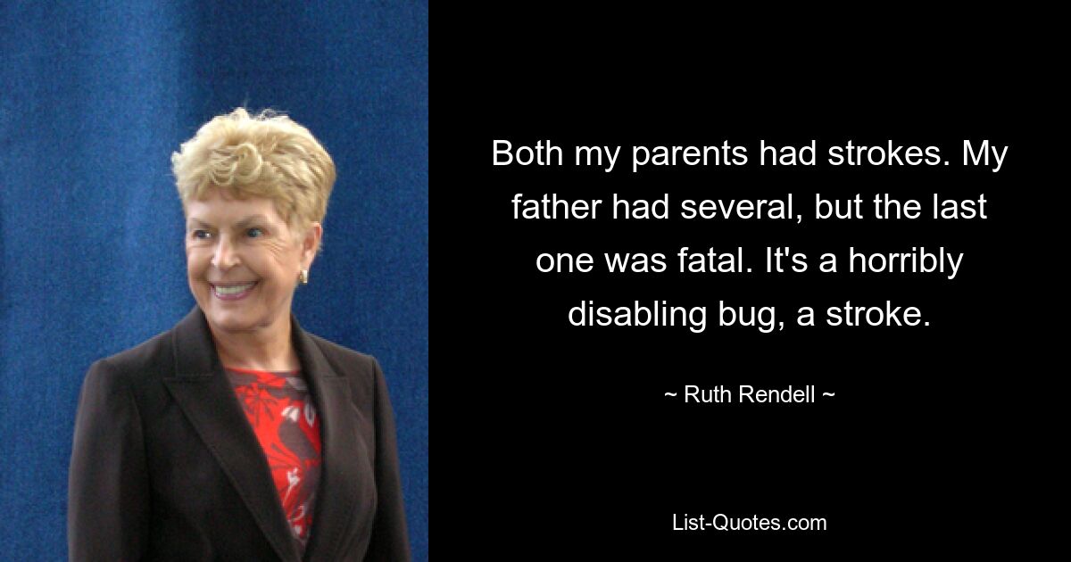 Both my parents had strokes. My father had several, but the last one was fatal. It's a horribly disabling bug, a stroke. — © Ruth Rendell