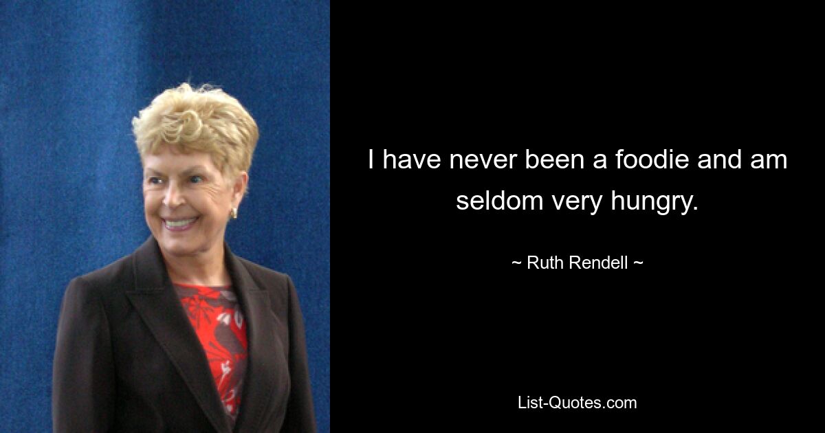 I have never been a foodie and am seldom very hungry. — © Ruth Rendell