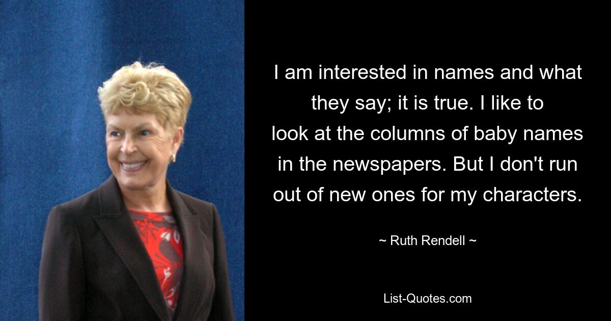 Меня интересуют имена и то, что они говорят; это правда. Мне нравится просматривать колонки с именами детей в газетах. Но у меня не кончаются новые для моих персонажей. — © Рут Ренделл 