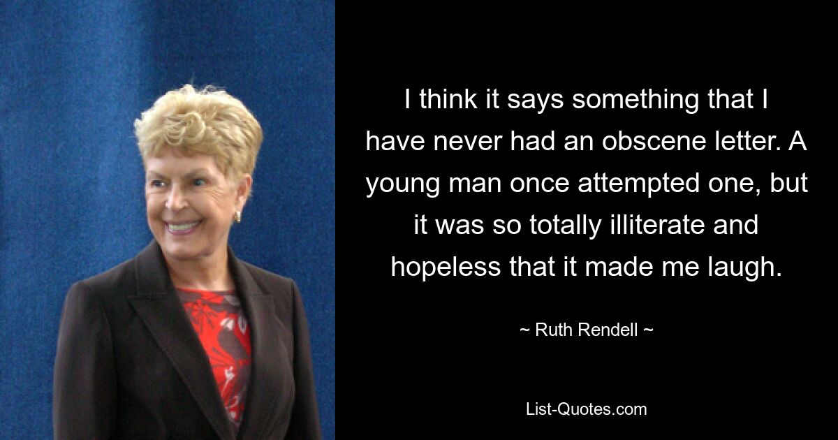 I think it says something that I have never had an obscene letter. A young man once attempted one, but it was so totally illiterate and hopeless that it made me laugh. — © Ruth Rendell