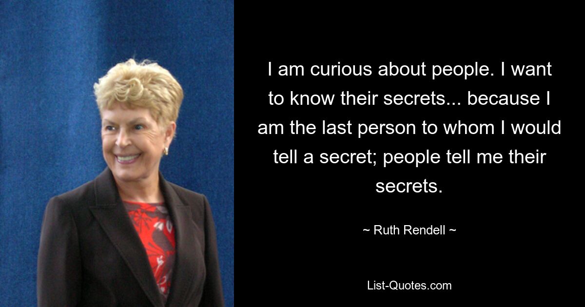 I am curious about people. I want to know their secrets... because I am the last person to whom I would tell a secret; people tell me their secrets. — © Ruth Rendell