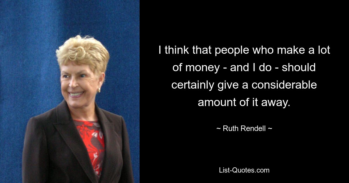 I think that people who make a lot of money - and I do - should certainly give a considerable amount of it away. — © Ruth Rendell