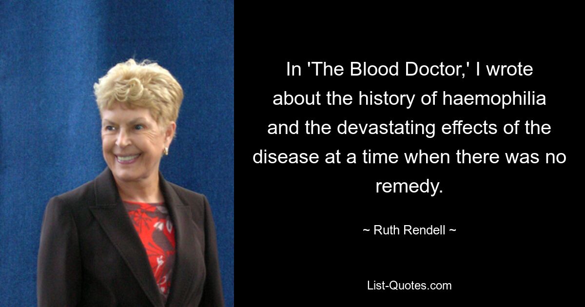 In 'The Blood Doctor,' I wrote about the history of haemophilia and the devastating effects of the disease at a time when there was no remedy. — © Ruth Rendell