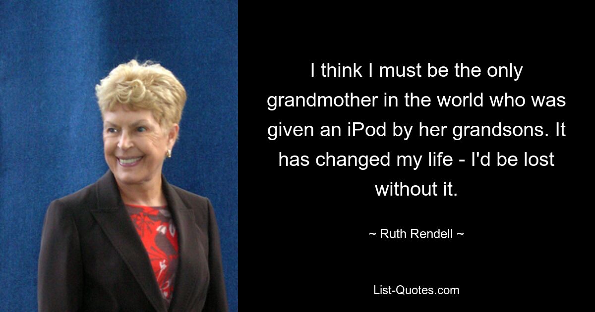 I think I must be the only grandmother in the world who was given an iPod by her grandsons. It has changed my life - I'd be lost without it. — © Ruth Rendell