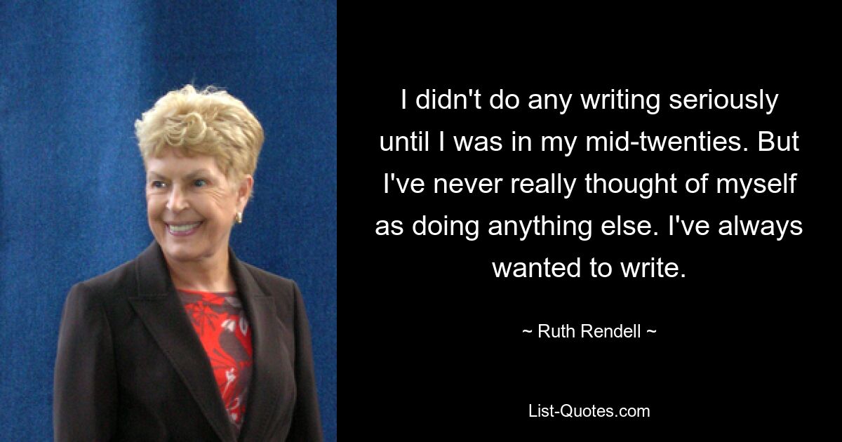 Я не писал серьезно, пока мне не исполнилось двадцать с небольшим. Но я никогда не думал о том, что занимаюсь чем-то другим. Я всегда хотел писать. — © Рут Ренделл