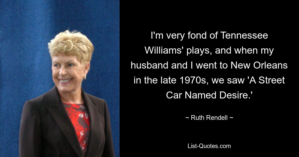 I'm very fond of Tennessee Williams' plays, and when my husband and I went to New Orleans in the late 1970s, we saw 'A Street Car Named Desire.' — © Ruth Rendell