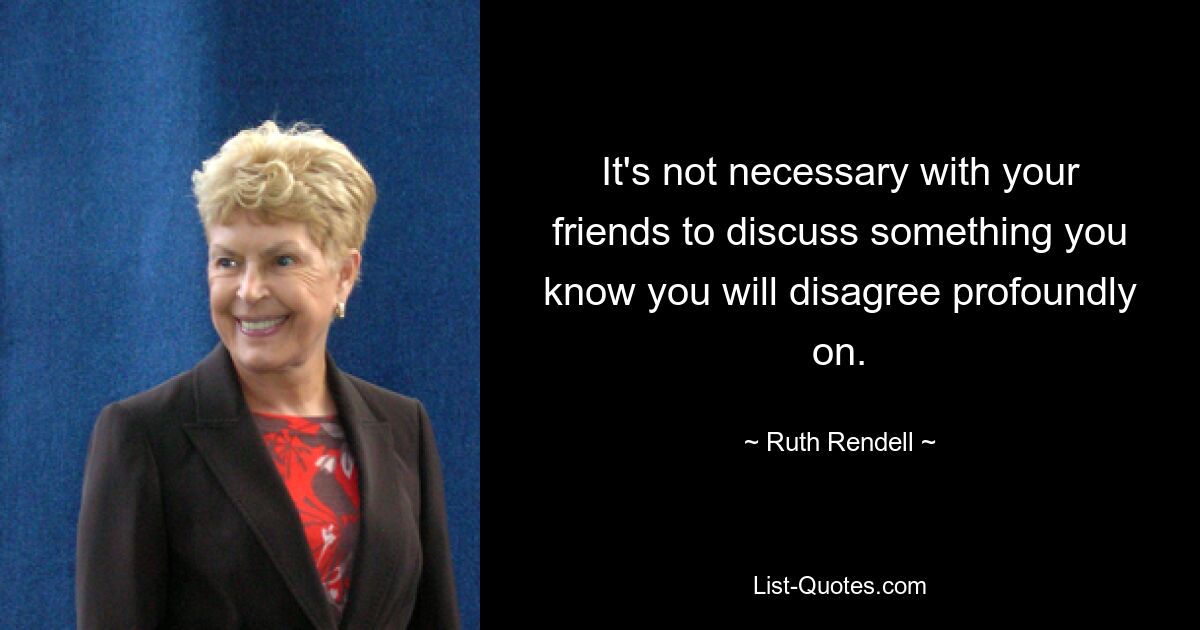 It's not necessary with your friends to discuss something you know you will disagree profoundly on. — © Ruth Rendell