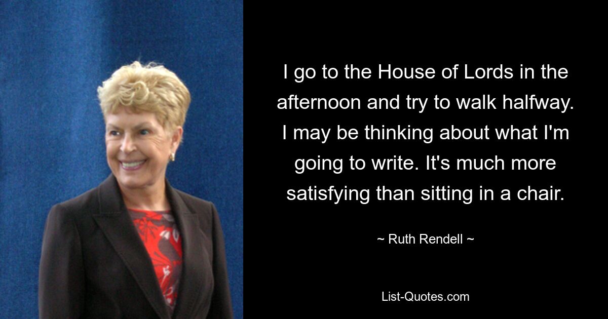 Я иду в Палату лордов днем ​​и стараюсь пройти половину пути пешком. Возможно, я думаю о том, что напишу. Это гораздо приятнее, чем сидеть в кресле. — © Рут Ренделл