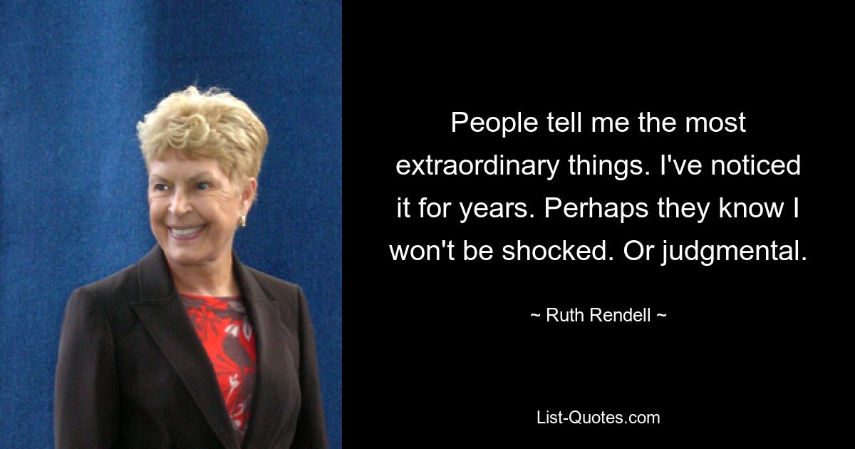 People tell me the most extraordinary things. I've noticed it for years. Perhaps they know I won't be shocked. Or judgmental. — © Ruth Rendell