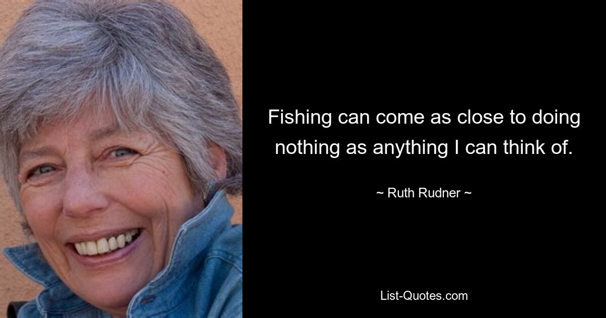 Fishing can come as close to doing nothing as anything I can think of. — © Ruth Rudner