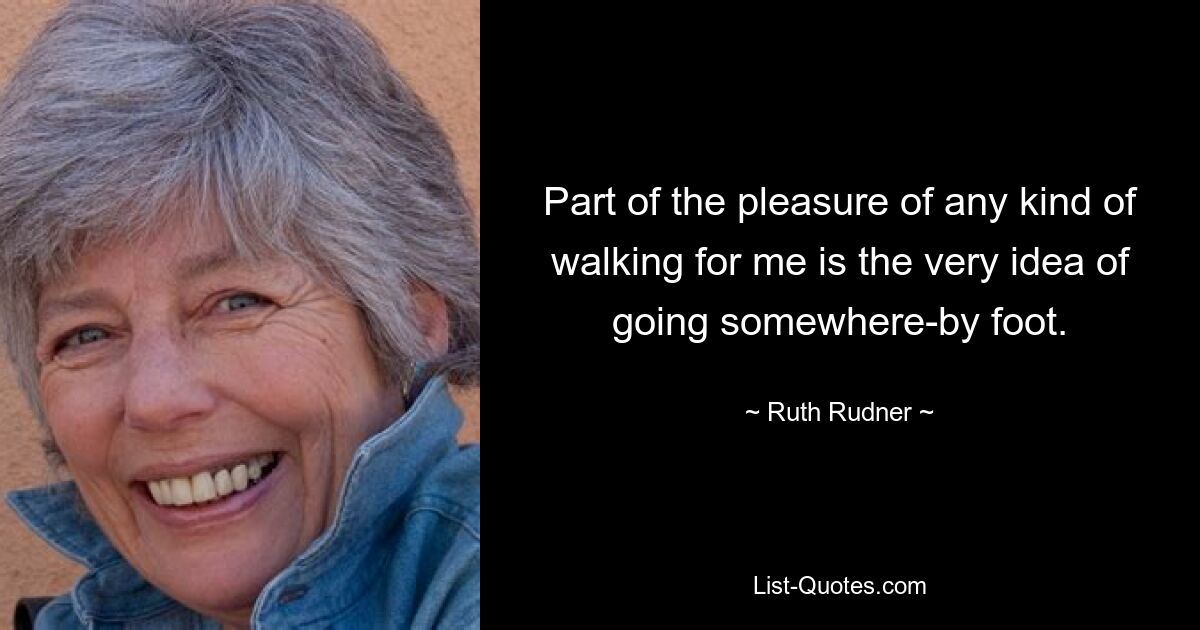 Part of the pleasure of any kind of walking for me is the very idea of going somewhere-by foot. — © Ruth Rudner