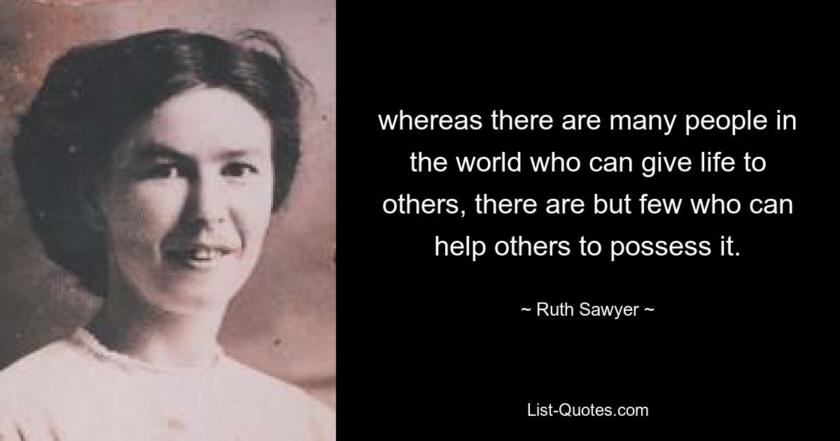 whereas there are many people in the world who can give life to others, there are but few who can help others to possess it. — © Ruth Sawyer