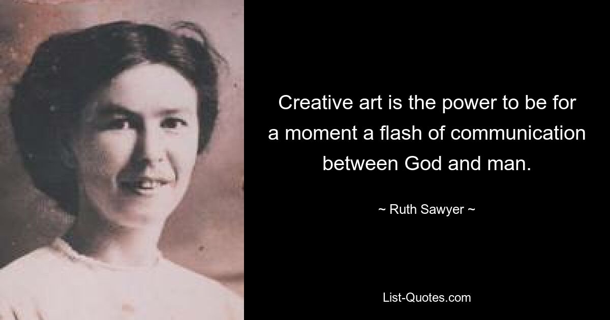 Creative art is the power to be for a moment a flash of communication between God and man. — © Ruth Sawyer