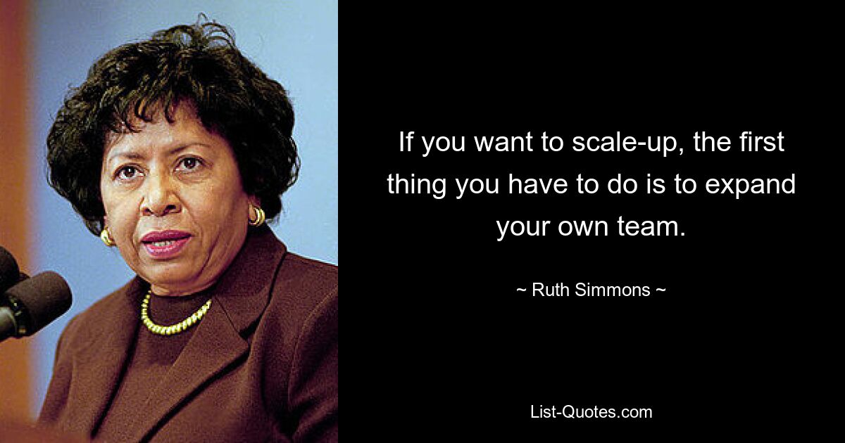 If you want to scale-up, the first thing you have to do is to expand your own team. — © Ruth Simmons