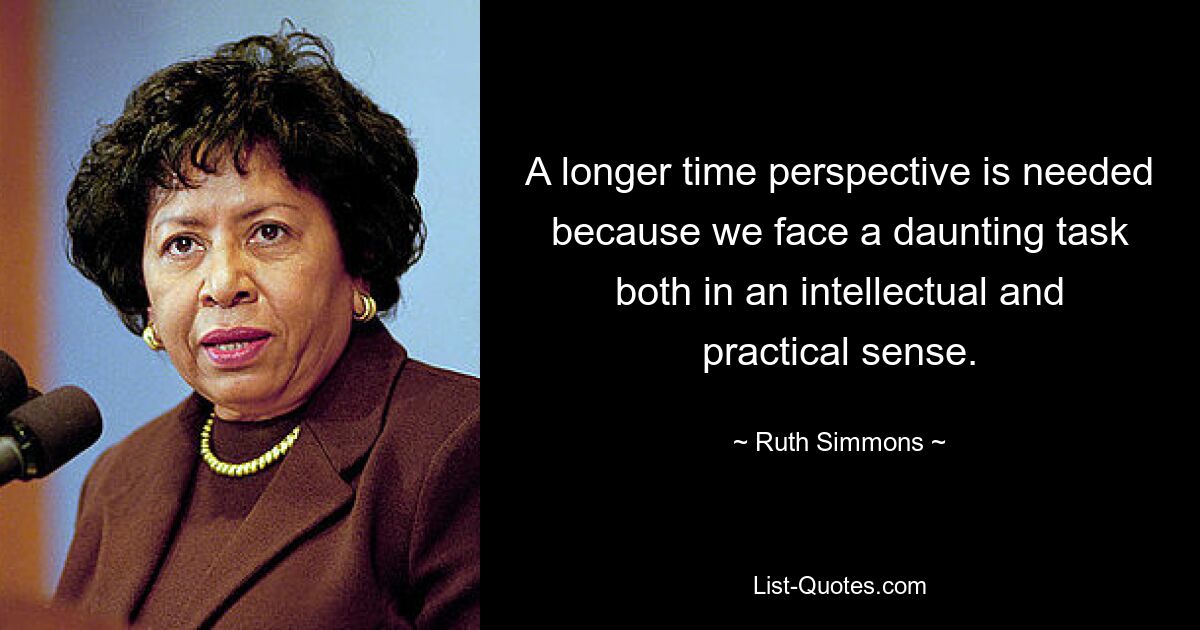 A longer time perspective is needed because we face a daunting task both in an intellectual and practical sense. — © Ruth Simmons