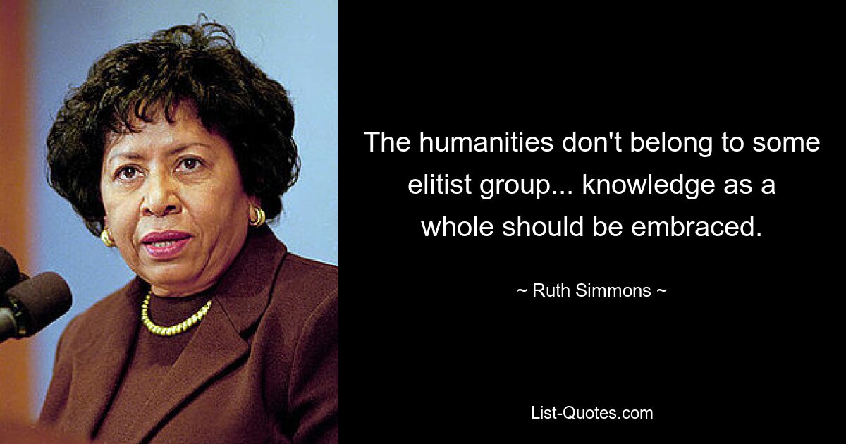 The humanities don't belong to some elitist group... knowledge as a whole should be embraced. — © Ruth Simmons