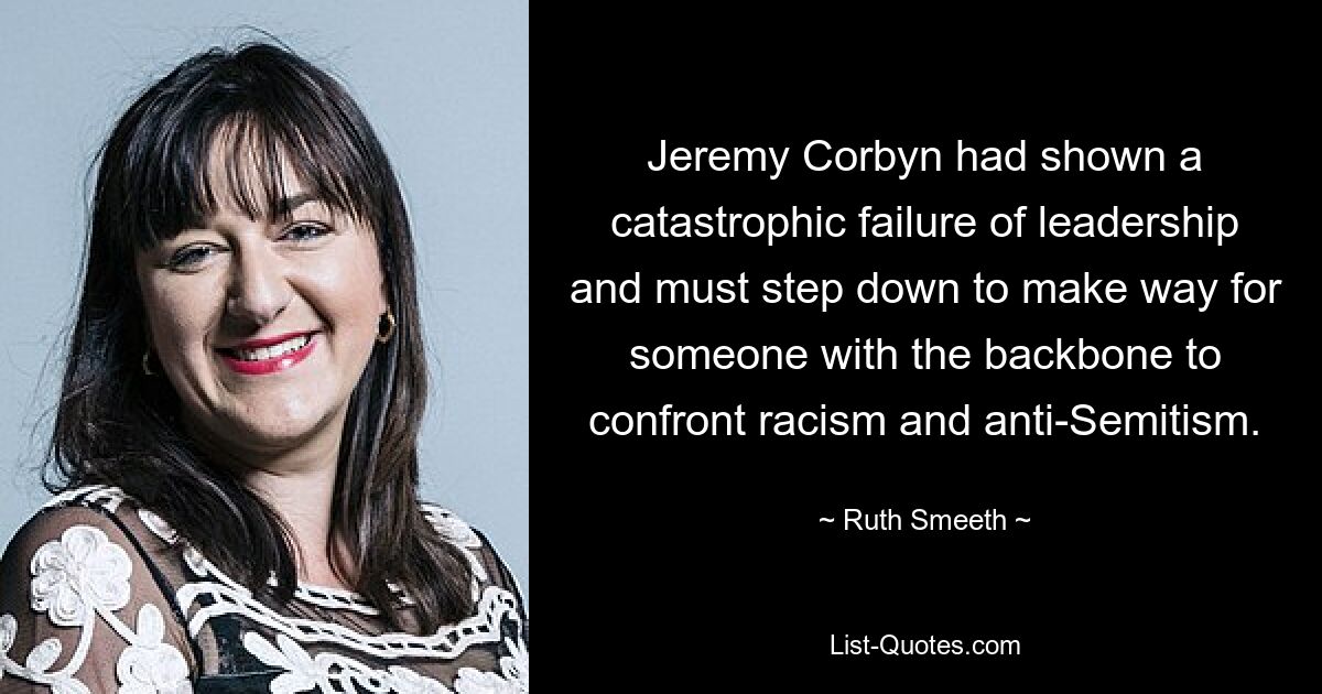 Jeremy Corbyn had shown a catastrophic failure of leadership and must step down to make way for someone with the backbone to confront racism and anti-Semitism. — © Ruth Smeeth