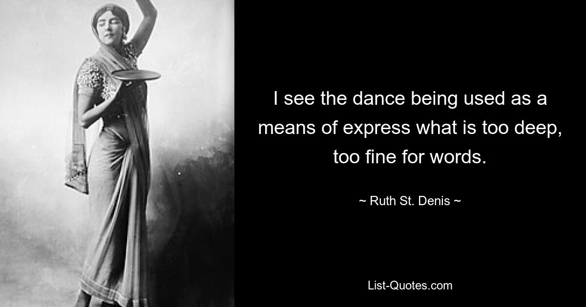 I see the dance being used as a means of express what is too deep, too fine for words. — © Ruth St. Denis