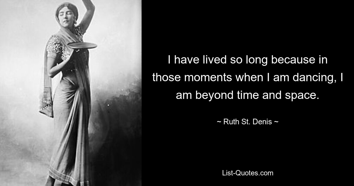 I have lived so long because in those moments when I am dancing, I am beyond time and space. — © Ruth St. Denis