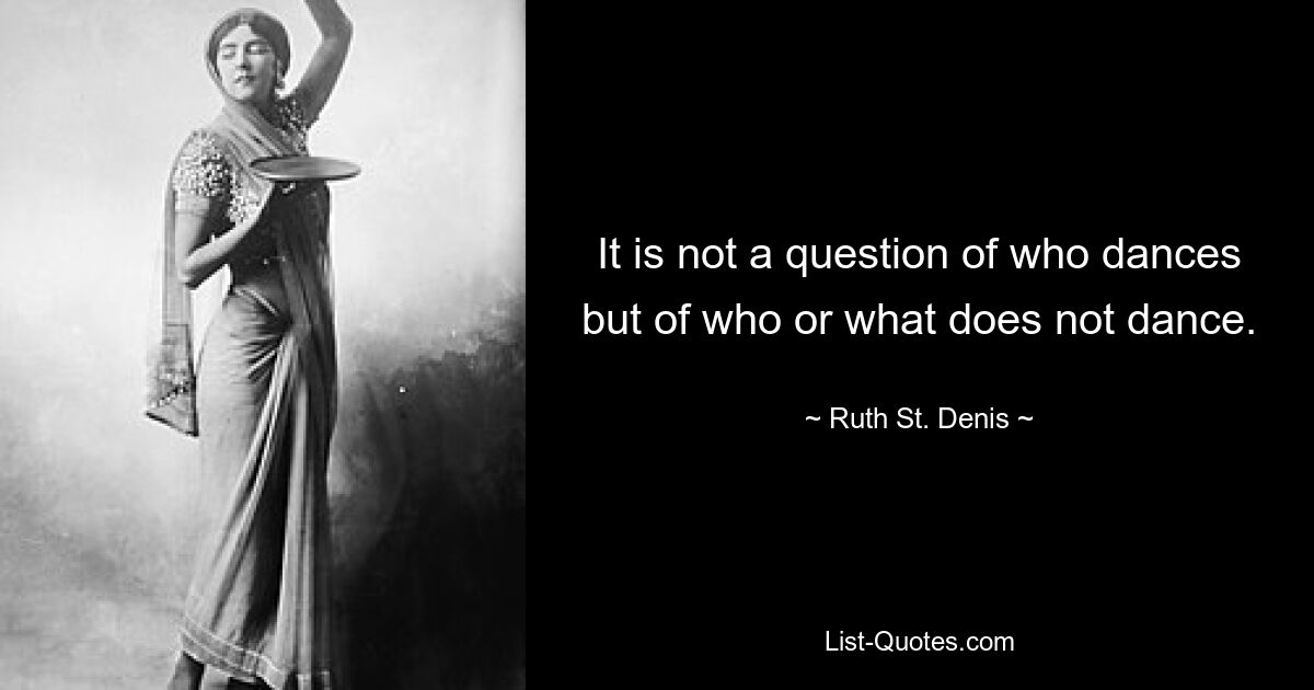 It is not a question of who dances but of who or what does not dance. — © Ruth St. Denis