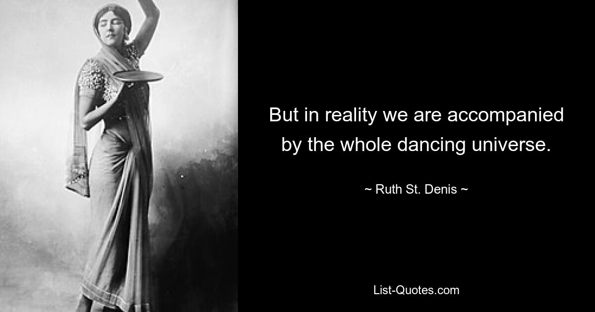 But in reality we are accompanied by the whole dancing universe. — © Ruth St. Denis