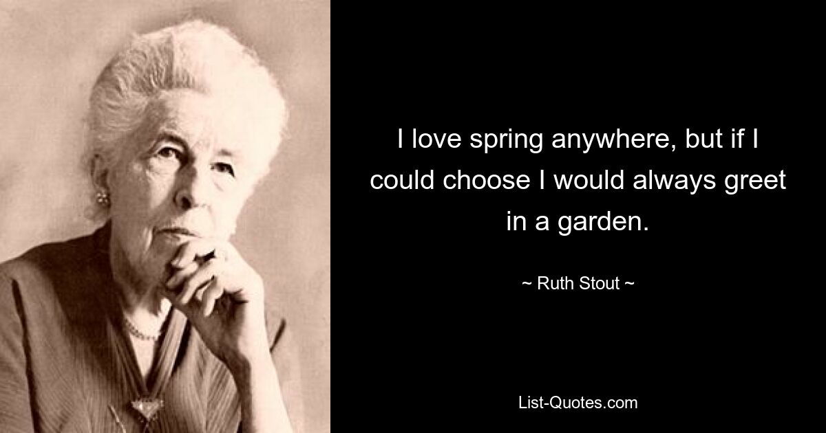 I love spring anywhere, but if I could choose I would always greet in a garden. — © Ruth Stout