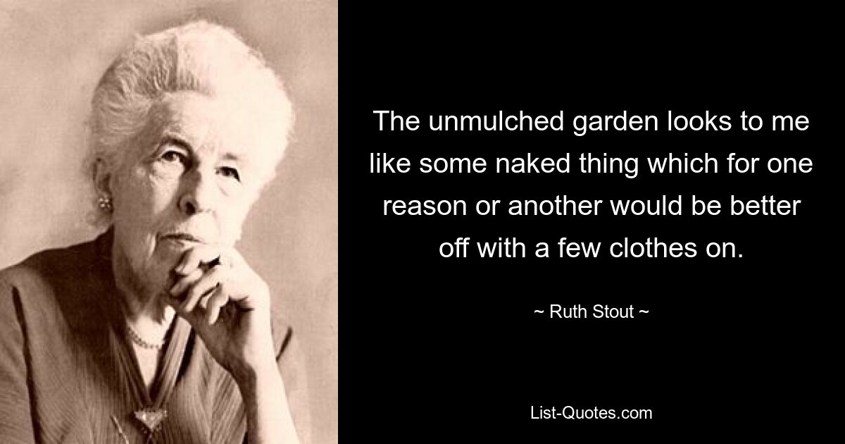 The unmulched garden looks to me like some naked thing which for one reason or another would be better off with a few clothes on. — © Ruth Stout