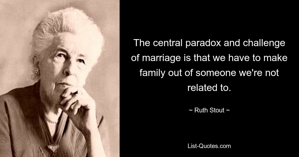 The central paradox and challenge of marriage is that we have to make family out of someone we're not related to. — © Ruth Stout