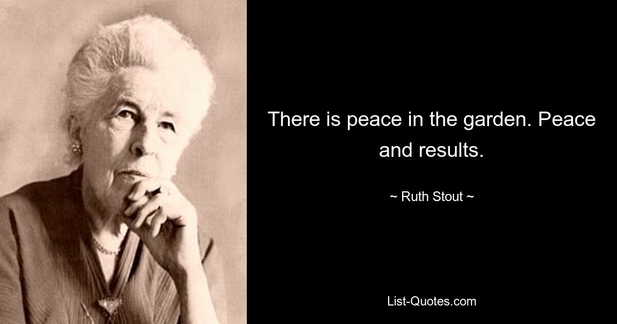 There is peace in the garden. Peace and results. — © Ruth Stout