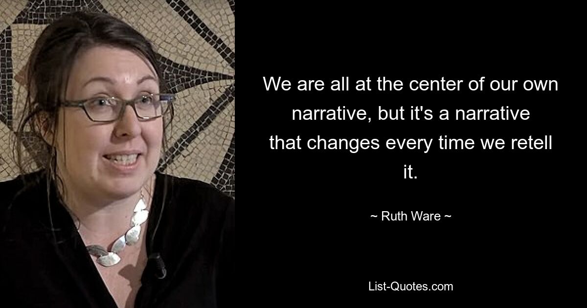 We are all at the center of our own narrative, but it's a narrative that changes every time we retell it. — © Ruth Ware